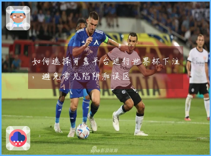 如何选择可靠平台进行世界杯下注，避免常见陷阱和误区