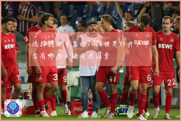 选择稳定可靠的2026世界杯开户平台有哪些关键考虑因素
