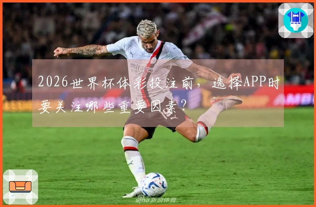 2026世界杯体彩投注前，选择APP时要关注哪些重要因素？