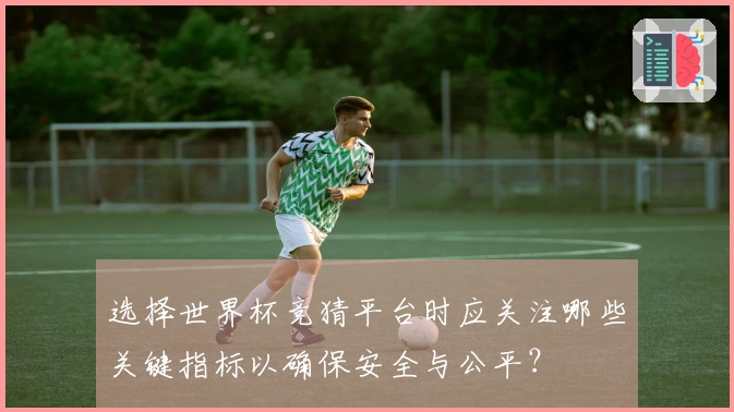 选择世界杯竞猜平台时应关注哪些关键指标以确保安全与公平？