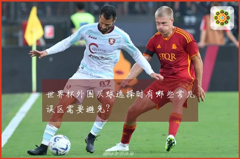 世界杯外围买球选择时有哪些常见误区需要避免？