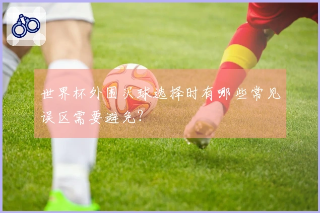 世界杯外围买球选择时有哪些常见误区需要避免？