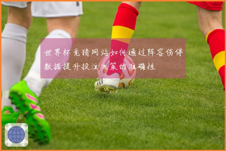 世界杯竞猜网站如何通过阵容伤停数据提升投注决策的准确性