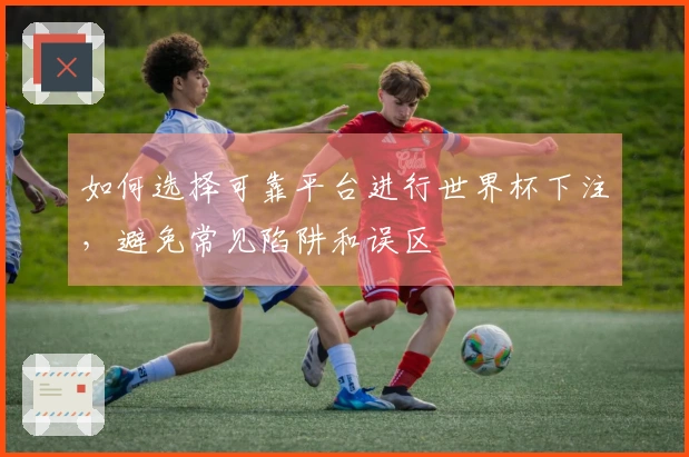 如何选择可靠平台进行世界杯下注，避免常见陷阱和误区