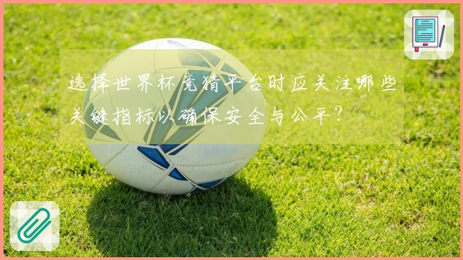选择世界杯竞猜平台时应关注哪些关键指标以确保安全与公平？